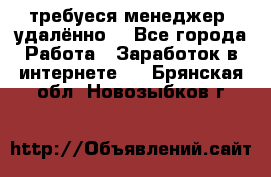 требуеся менеджер (удалённо) - Все города Работа » Заработок в интернете   . Брянская обл.,Новозыбков г.